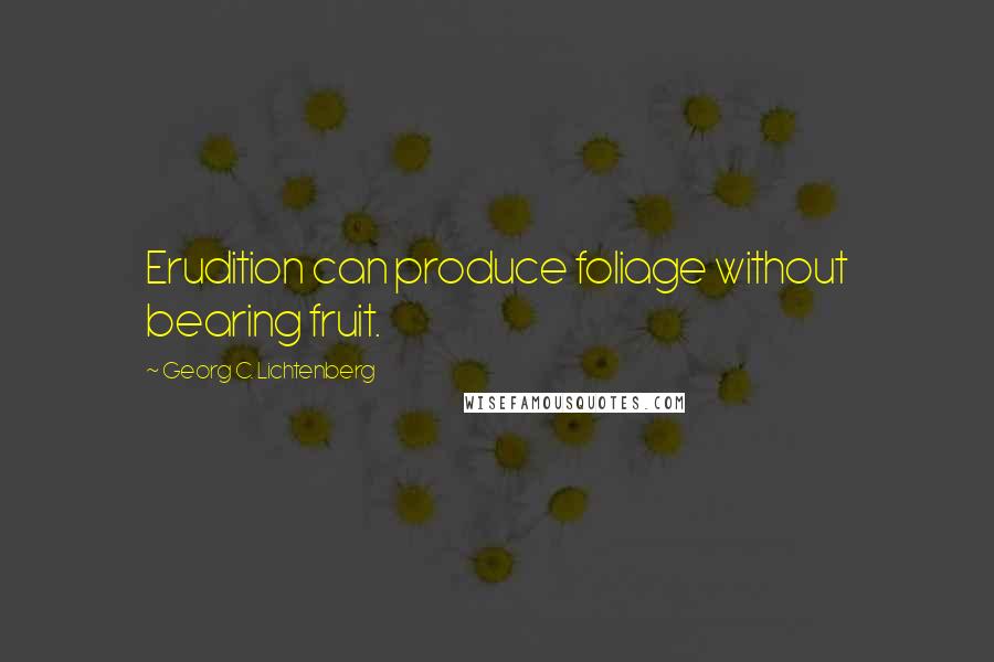 Georg C. Lichtenberg Quotes: Erudition can produce foliage without bearing fruit.