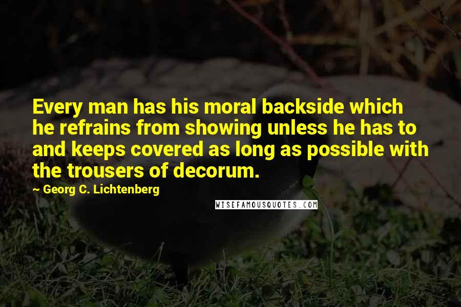 Georg C. Lichtenberg Quotes: Every man has his moral backside which he refrains from showing unless he has to and keeps covered as long as possible with the trousers of decorum.