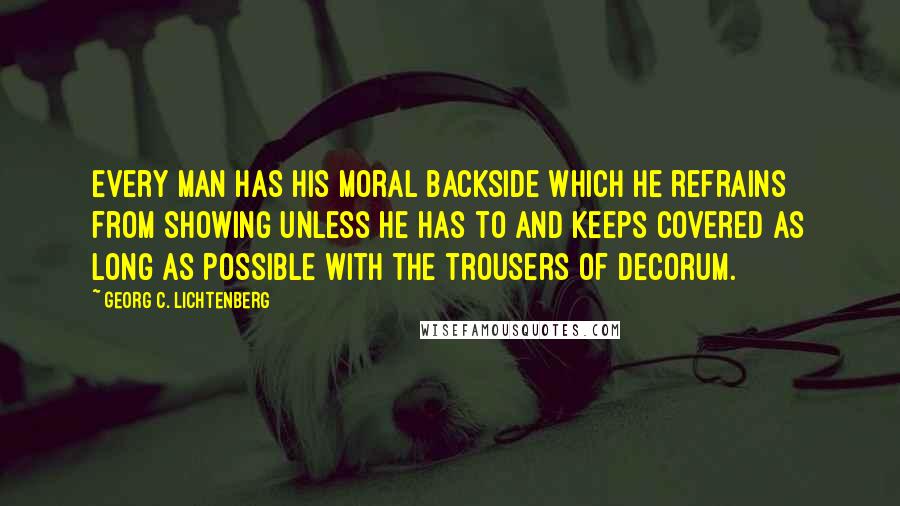 Georg C. Lichtenberg Quotes: Every man has his moral backside which he refrains from showing unless he has to and keeps covered as long as possible with the trousers of decorum.