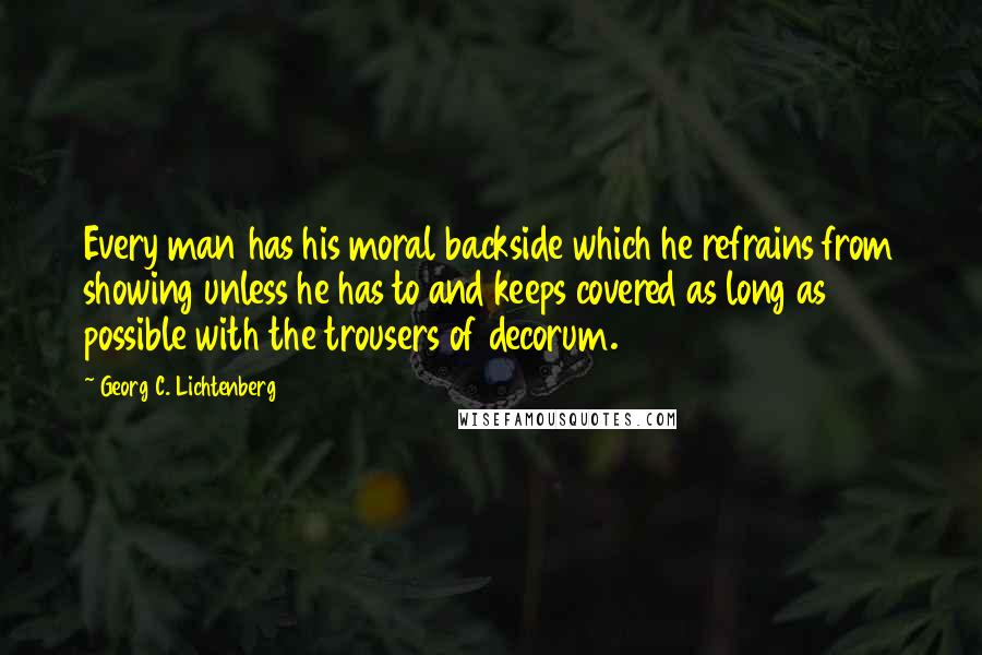 Georg C. Lichtenberg Quotes: Every man has his moral backside which he refrains from showing unless he has to and keeps covered as long as possible with the trousers of decorum.