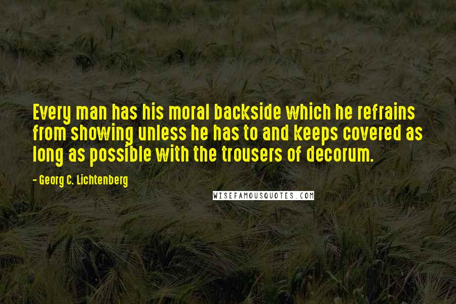Georg C. Lichtenberg Quotes: Every man has his moral backside which he refrains from showing unless he has to and keeps covered as long as possible with the trousers of decorum.