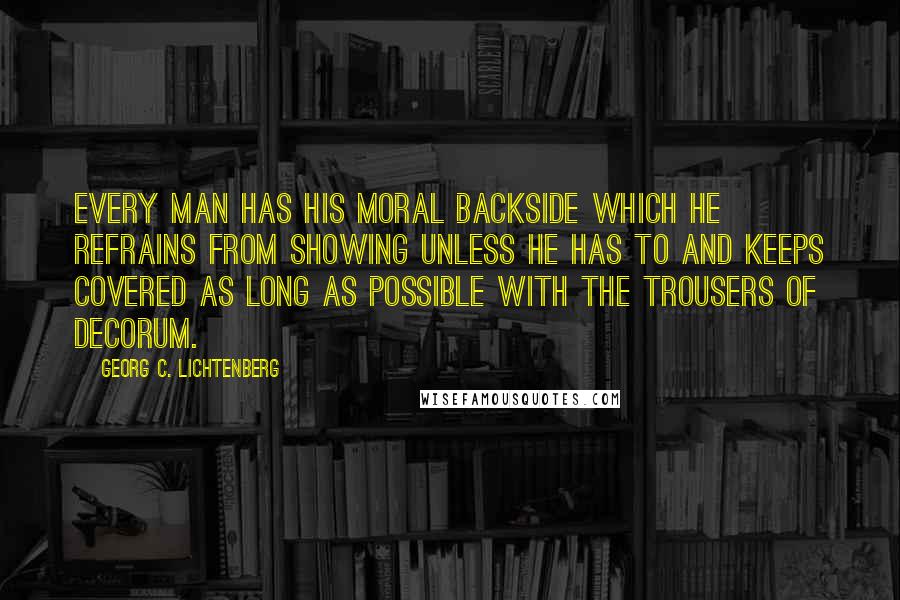 Georg C. Lichtenberg Quotes: Every man has his moral backside which he refrains from showing unless he has to and keeps covered as long as possible with the trousers of decorum.