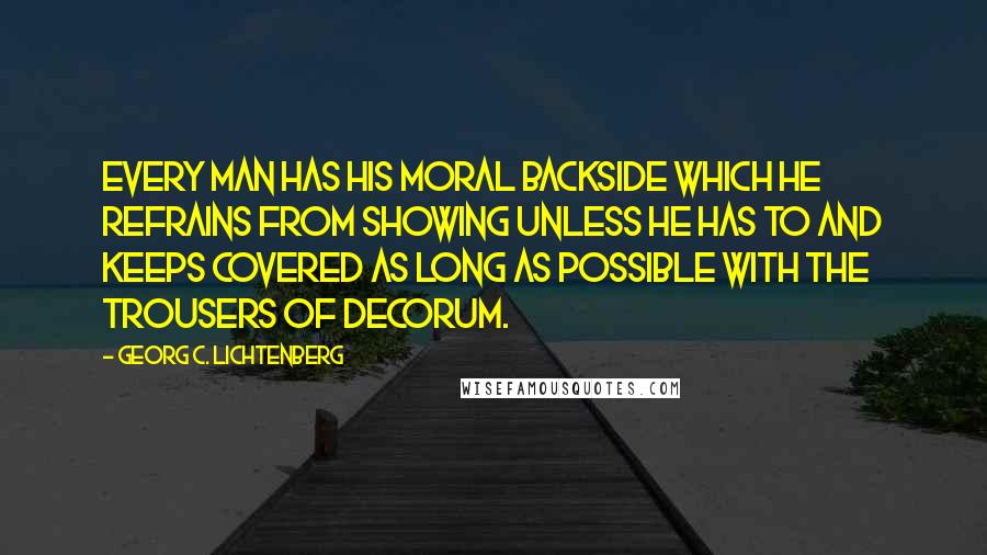 Georg C. Lichtenberg Quotes: Every man has his moral backside which he refrains from showing unless he has to and keeps covered as long as possible with the trousers of decorum.