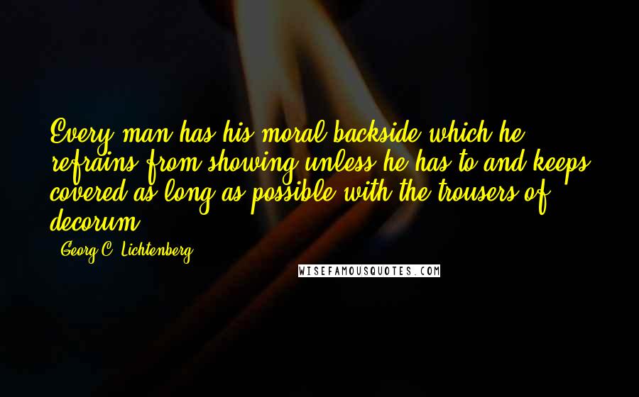 Georg C. Lichtenberg Quotes: Every man has his moral backside which he refrains from showing unless he has to and keeps covered as long as possible with the trousers of decorum.