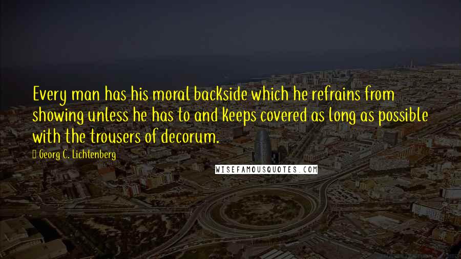 Georg C. Lichtenberg Quotes: Every man has his moral backside which he refrains from showing unless he has to and keeps covered as long as possible with the trousers of decorum.