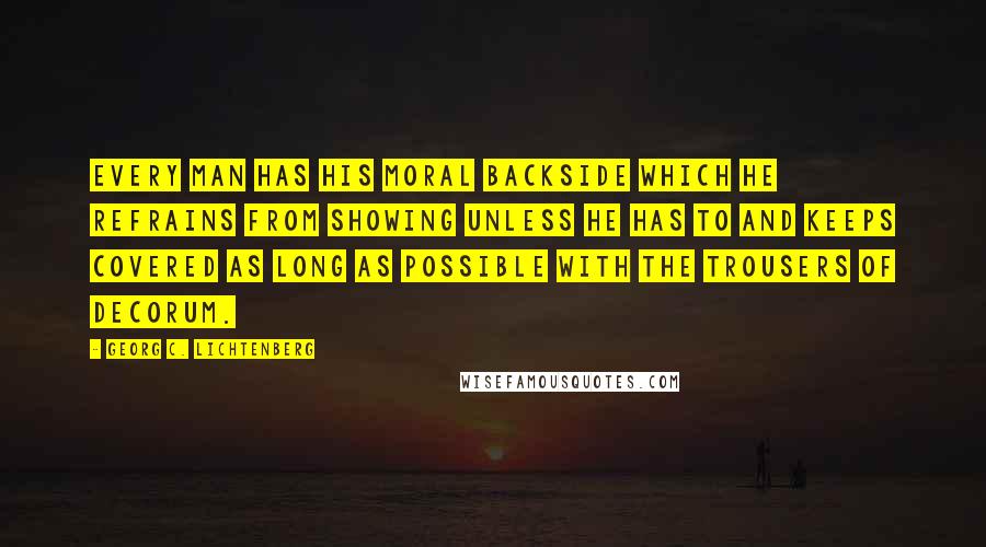 Georg C. Lichtenberg Quotes: Every man has his moral backside which he refrains from showing unless he has to and keeps covered as long as possible with the trousers of decorum.