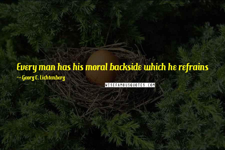 Georg C. Lichtenberg Quotes: Every man has his moral backside which he refrains from showing unless he has to and keeps covered as long as possible with the trousers of decorum.