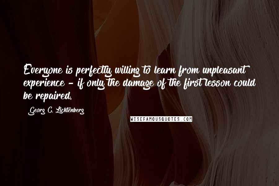 Georg C. Lichtenberg Quotes: Everyone is perfectly willing to learn from unpleasant experience - if only the damage of the first lesson could be repaired.