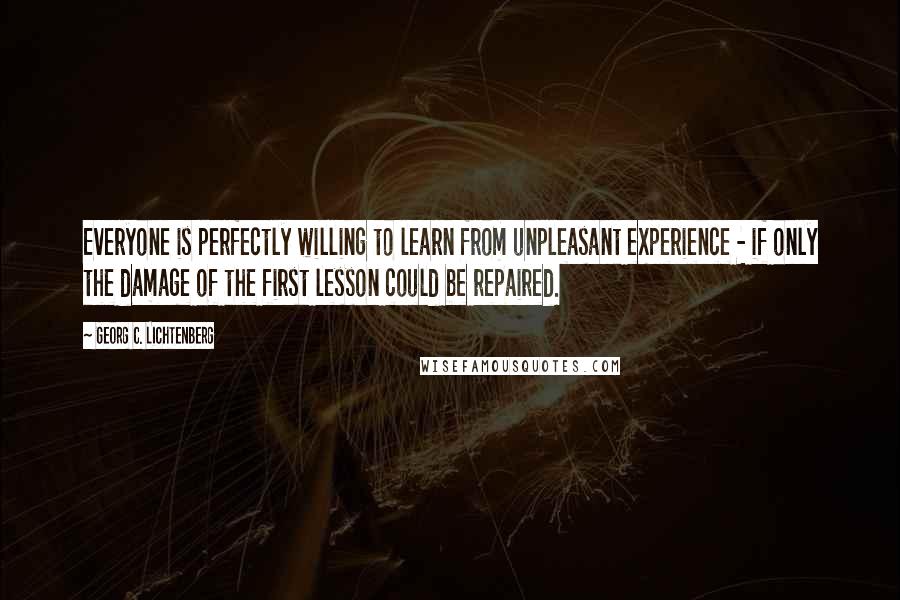 Georg C. Lichtenberg Quotes: Everyone is perfectly willing to learn from unpleasant experience - if only the damage of the first lesson could be repaired.