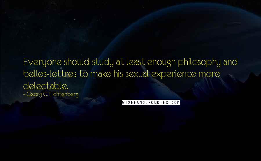 Georg C. Lichtenberg Quotes: Everyone should study at least enough philosophy and belles-lettres to make his sexual experience more delectable.