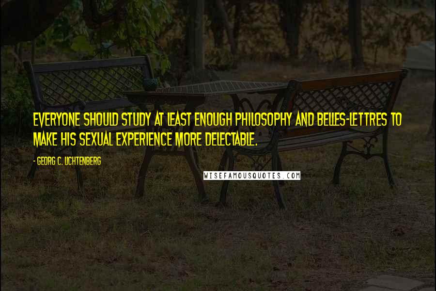 Georg C. Lichtenberg Quotes: Everyone should study at least enough philosophy and belles-lettres to make his sexual experience more delectable.