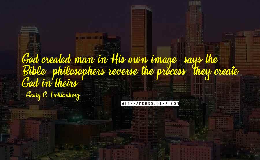 Georg C. Lichtenberg Quotes: God created man in His own image, says the Bible; philosophers reverse the process: they create God in theirs.