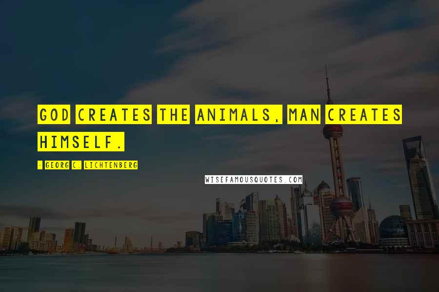 Georg C. Lichtenberg Quotes: God creates the animals, man creates himself.
