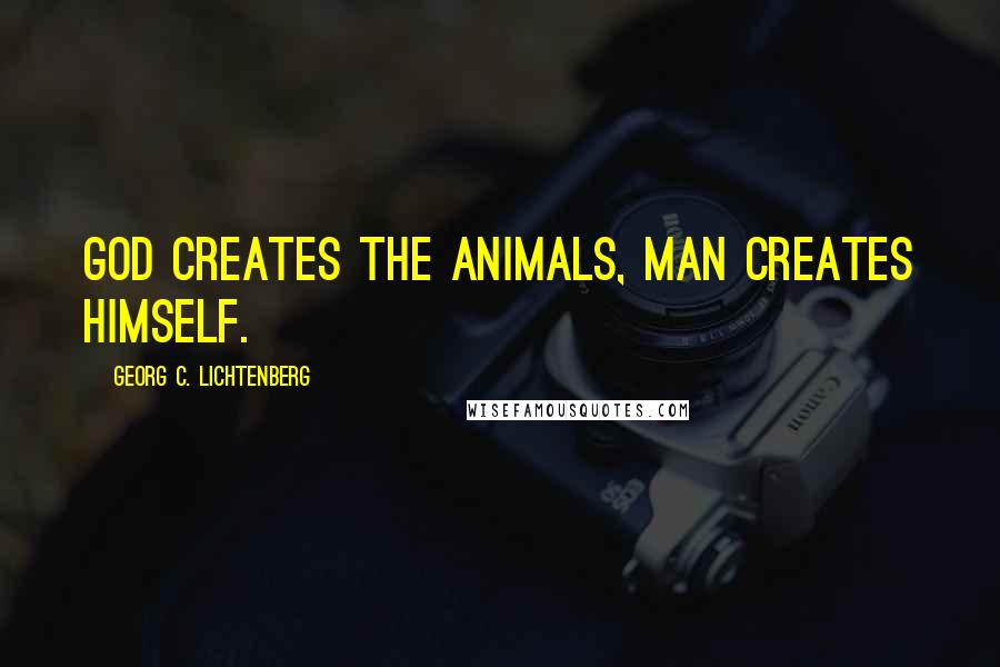 Georg C. Lichtenberg Quotes: God creates the animals, man creates himself.