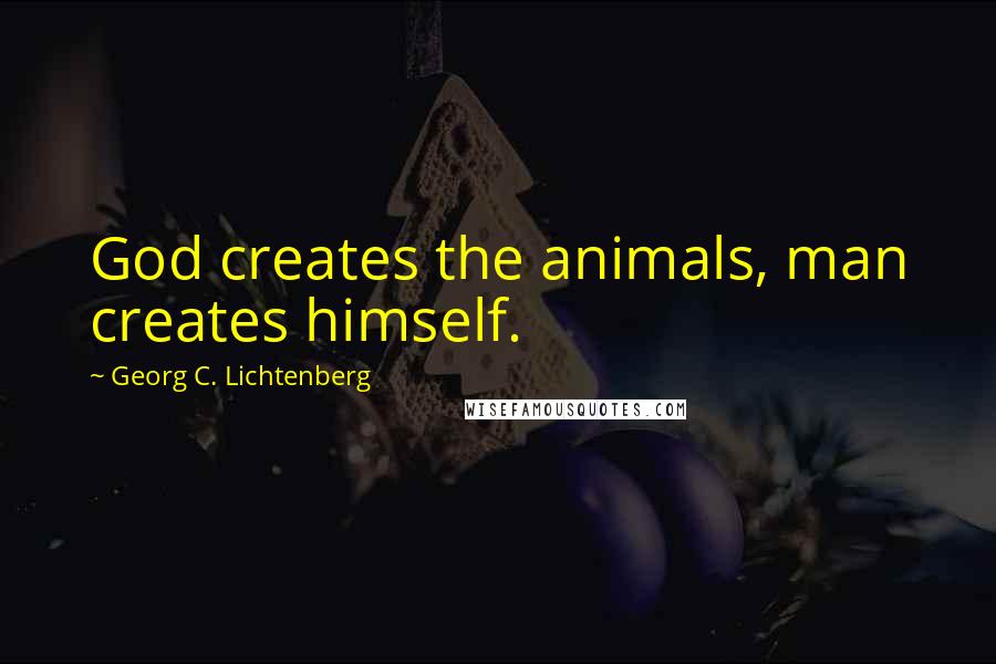 Georg C. Lichtenberg Quotes: God creates the animals, man creates himself.