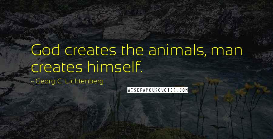 Georg C. Lichtenberg Quotes: God creates the animals, man creates himself.