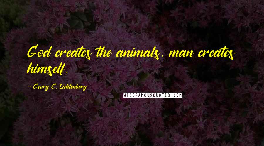Georg C. Lichtenberg Quotes: God creates the animals, man creates himself.