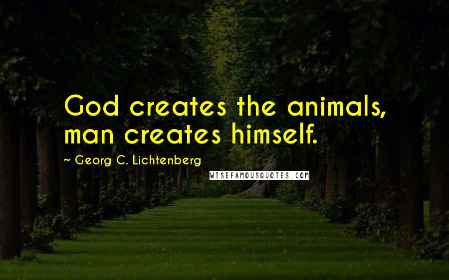 Georg C. Lichtenberg Quotes: God creates the animals, man creates himself.