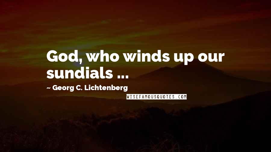 Georg C. Lichtenberg Quotes: God, who winds up our sundials ...