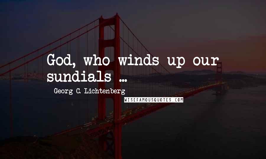 Georg C. Lichtenberg Quotes: God, who winds up our sundials ...