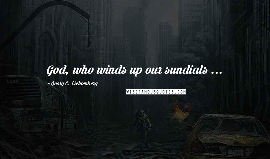 Georg C. Lichtenberg Quotes: God, who winds up our sundials ...