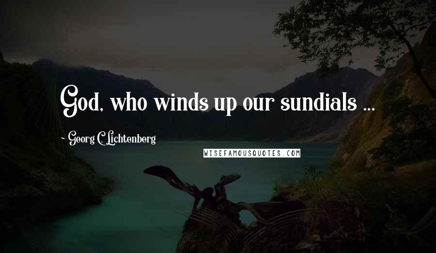 Georg C. Lichtenberg Quotes: God, who winds up our sundials ...