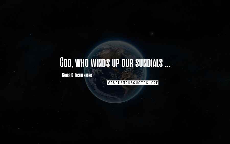 Georg C. Lichtenberg Quotes: God, who winds up our sundials ...
