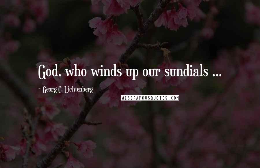 Georg C. Lichtenberg Quotes: God, who winds up our sundials ...