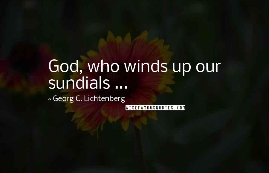 Georg C. Lichtenberg Quotes: God, who winds up our sundials ...