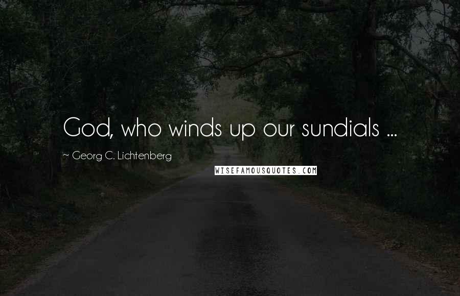 Georg C. Lichtenberg Quotes: God, who winds up our sundials ...