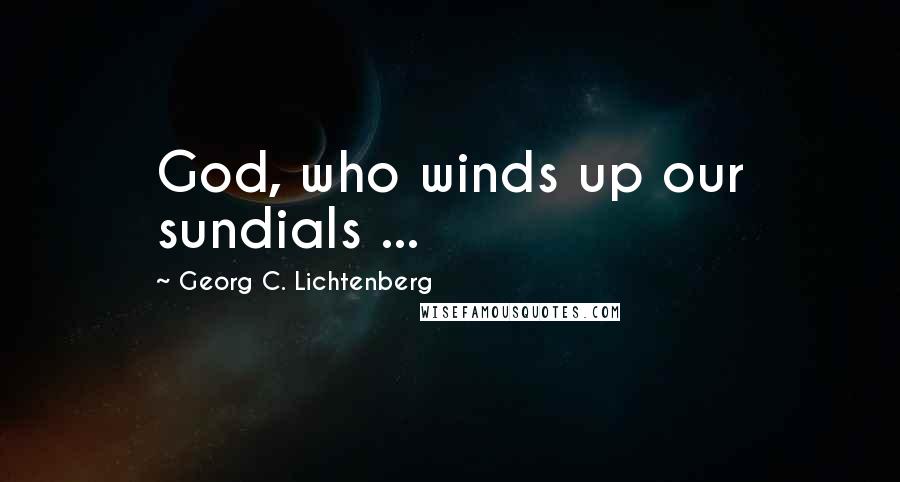 Georg C. Lichtenberg Quotes: God, who winds up our sundials ...