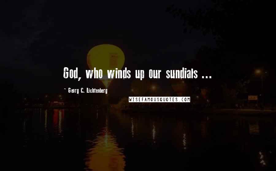 Georg C. Lichtenberg Quotes: God, who winds up our sundials ...