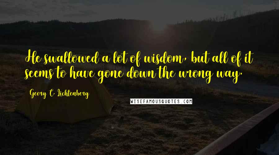 Georg C. Lichtenberg Quotes: He swallowed a lot of wisdom, but all of it seems to have gone down the wrong way.
