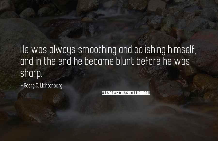 Georg C. Lichtenberg Quotes: He was always smoothing and polishing himself, and in the end he became blunt before he was sharp.