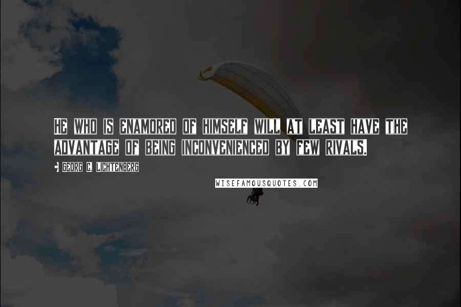 Georg C. Lichtenberg Quotes: He who is enamored of himself will at least have the advantage of being inconvenienced by few rivals.