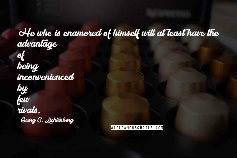 Georg C. Lichtenberg Quotes: He who is enamored of himself will at least have the advantage of being inconvenienced by few rivals.