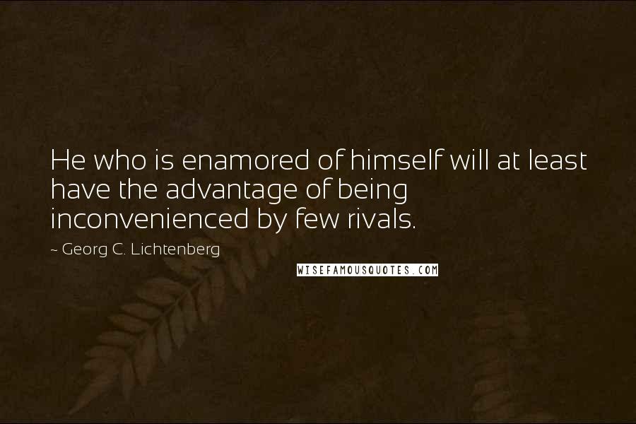 Georg C. Lichtenberg Quotes: He who is enamored of himself will at least have the advantage of being inconvenienced by few rivals.