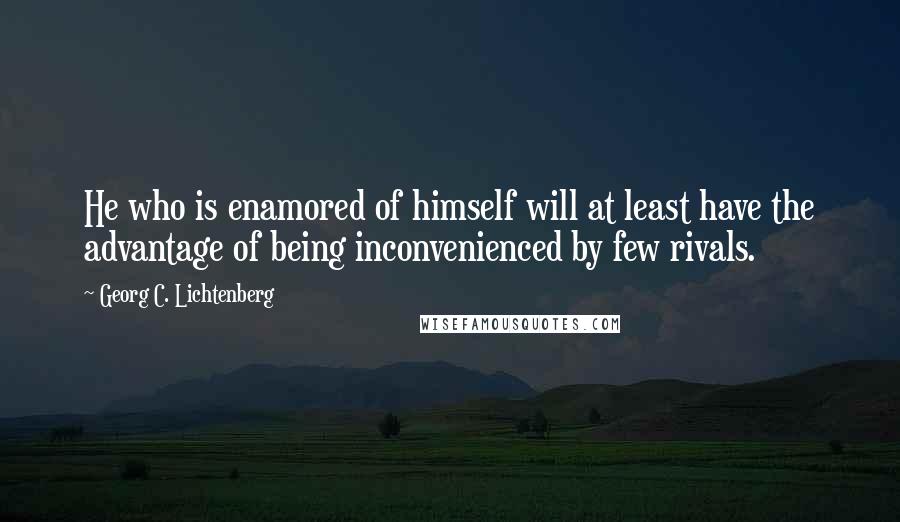 Georg C. Lichtenberg Quotes: He who is enamored of himself will at least have the advantage of being inconvenienced by few rivals.