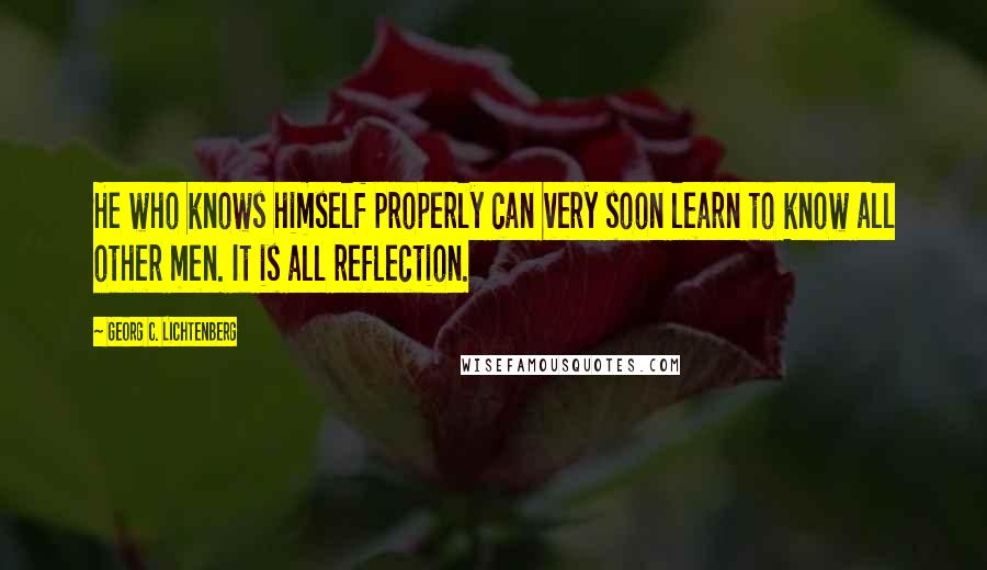 Georg C. Lichtenberg Quotes: He who knows himself properly can very soon learn to know all other men. It is all reflection.