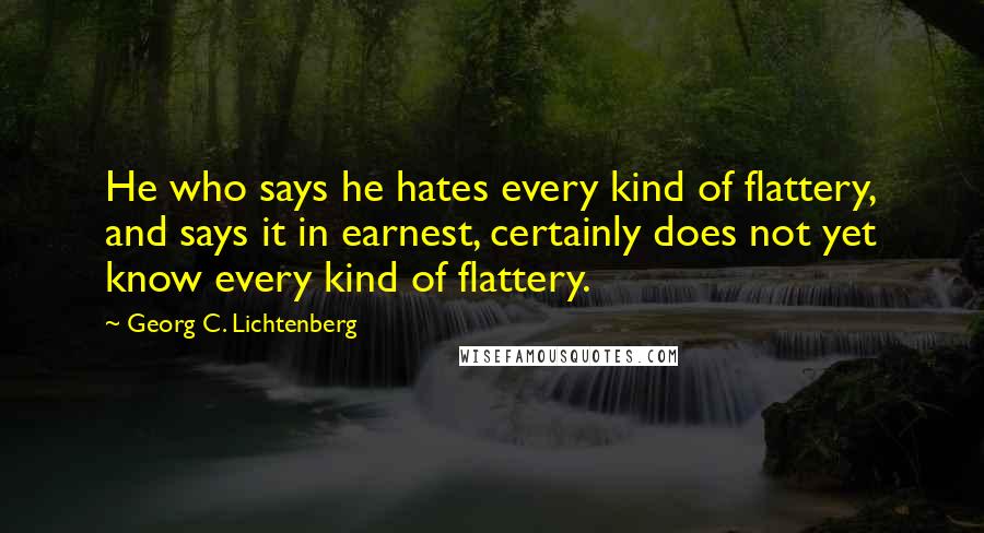 Georg C. Lichtenberg Quotes: He who says he hates every kind of flattery, and says it in earnest, certainly does not yet know every kind of flattery.