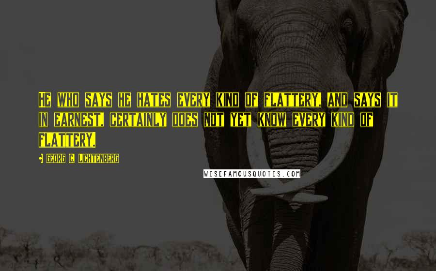 Georg C. Lichtenberg Quotes: He who says he hates every kind of flattery, and says it in earnest, certainly does not yet know every kind of flattery.