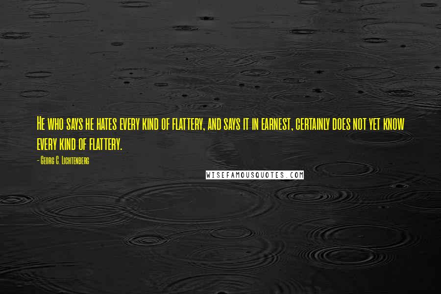 Georg C. Lichtenberg Quotes: He who says he hates every kind of flattery, and says it in earnest, certainly does not yet know every kind of flattery.