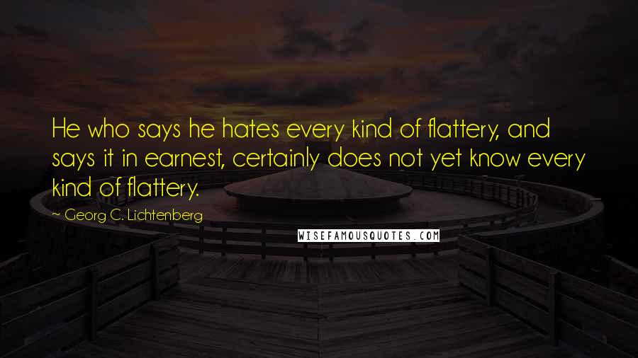 Georg C. Lichtenberg Quotes: He who says he hates every kind of flattery, and says it in earnest, certainly does not yet know every kind of flattery.