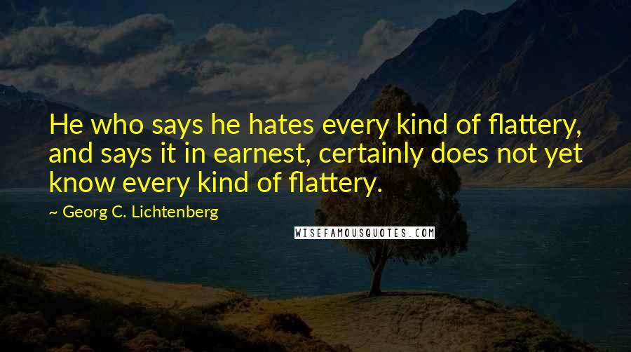 Georg C. Lichtenberg Quotes: He who says he hates every kind of flattery, and says it in earnest, certainly does not yet know every kind of flattery.