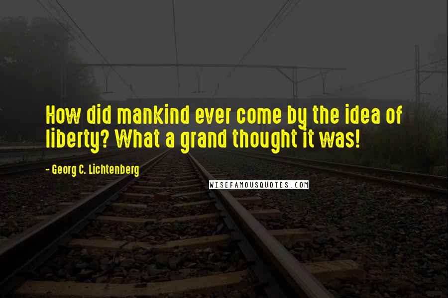 Georg C. Lichtenberg Quotes: How did mankind ever come by the idea of liberty? What a grand thought it was!