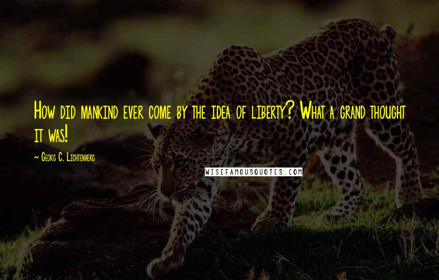 Georg C. Lichtenberg Quotes: How did mankind ever come by the idea of liberty? What a grand thought it was!