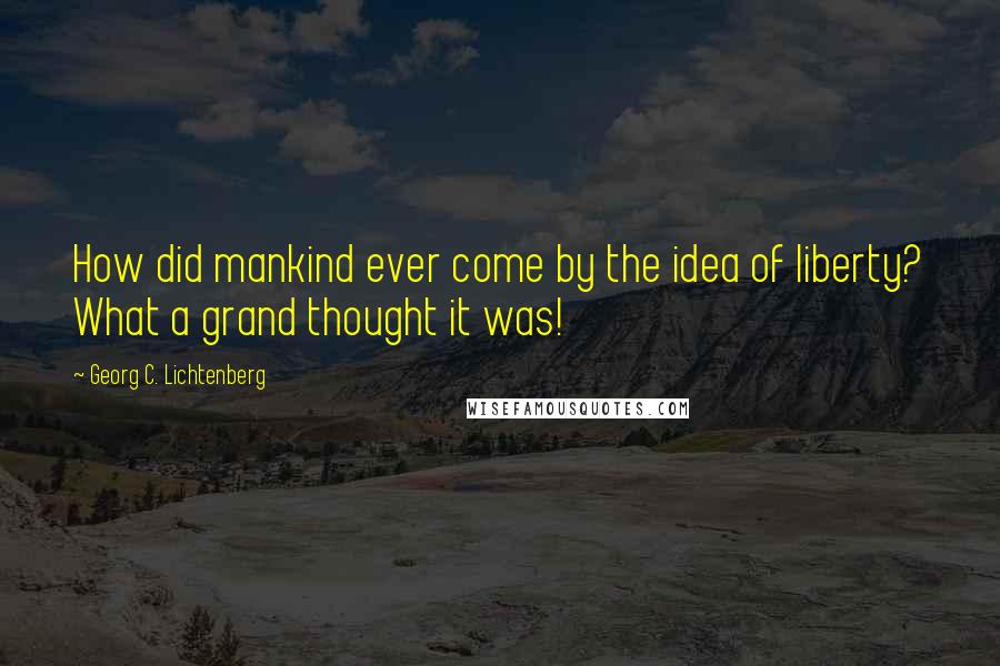 Georg C. Lichtenberg Quotes: How did mankind ever come by the idea of liberty? What a grand thought it was!