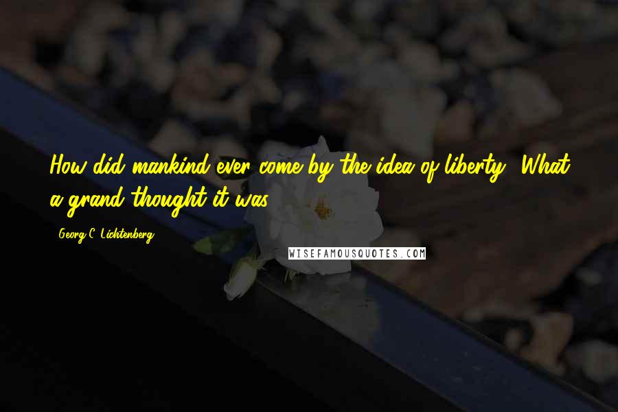 Georg C. Lichtenberg Quotes: How did mankind ever come by the idea of liberty? What a grand thought it was!