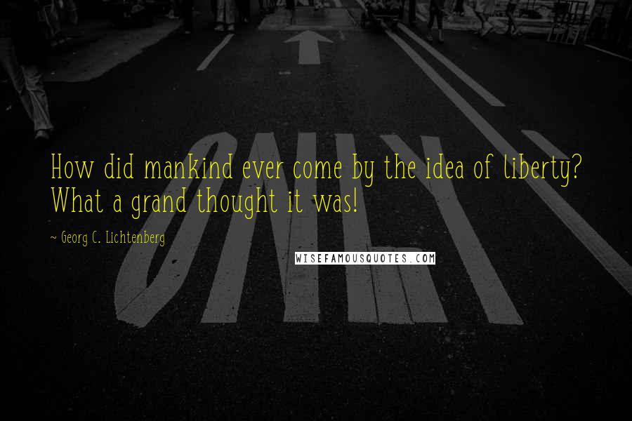 Georg C. Lichtenberg Quotes: How did mankind ever come by the idea of liberty? What a grand thought it was!