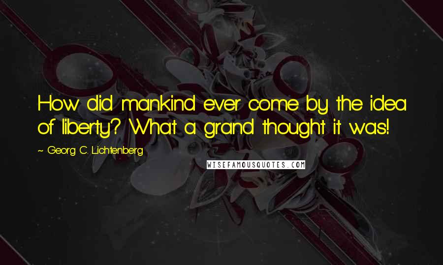 Georg C. Lichtenberg Quotes: How did mankind ever come by the idea of liberty? What a grand thought it was!